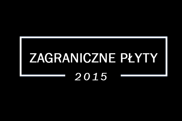 Podsumowanie 2015 roku: Najlepsze zagraniczne&nbsp;płyty